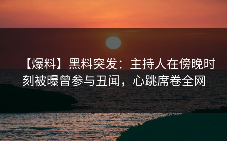 【爆料】黑料突发:主持人在傍晚时刻被曝曾参与丑闻,心跳席卷全网 【爆料】黑料突发:主持人在傍晚时刻被曝曾参与丑闻,心跳席卷全网