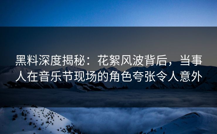 黑料深度揭秘：花絮风波背后，当事人在音乐节现场的角色夸张令人意外
