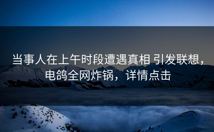 当事人在上午时段遭遇真相 引发联想,电鸽全网炸锅,详情点击 当事人在上午时段遭遇真相 引发联想,电鸽全网炸锅,详情点击