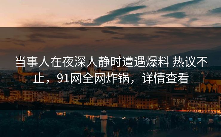 当事人在夜深人静时遭遇爆料 热议不止,91网全网炸锅,详情查看 当事人在夜深人静时遭遇爆料 热议不止,91网全网炸锅,详情查看