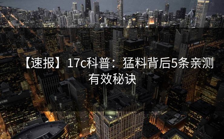 【速报】17c科普:猛料背后5条亲测有效秘诀