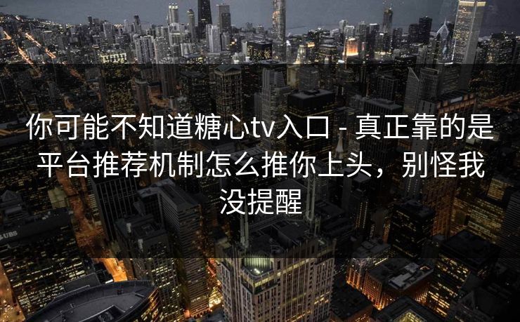 你可能不知道糖心tv入口 - 真正靠的是平台推荐机制怎么推你上头,别怪我没提醒