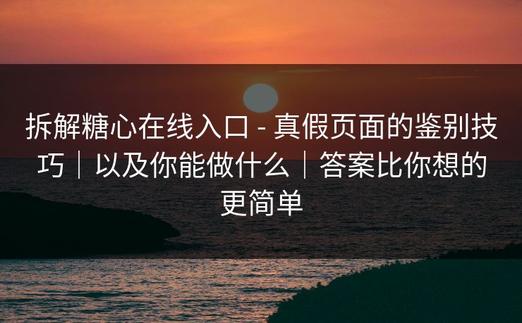 拆解糖心在线入口 - 真假页面的鉴别技巧｜以及你能做什么｜答案比你想的更简单