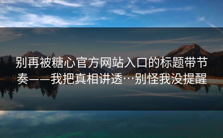 别再被糖心官方网站入口的标题带节奏——我把真相讲透…别怪我没提醒