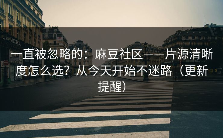 一直被忽略的:麻豆社区——片源清晰度怎么选?从今天开始不迷路(更新提醒) 一直被忽略的:麻豆社区——片源清晰度怎么选?从今天开始不迷路(更新提醒)