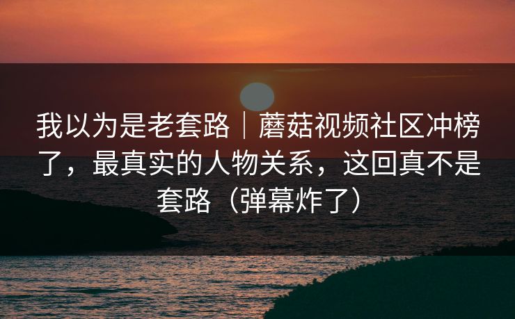 我以为是老套路|蘑菇视频社区冲榜了,最真实的人物关系,这回真不是套路(弹幕炸了) 我以为是老套路|蘑菇视频社区冲榜了,最真实的人物关系,这回真不是套路(弹幕炸了)