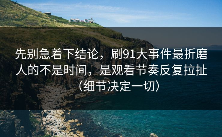 先别急着下结论，刷91大事件最折磨人的不是时间，是观看节奏反复拉扯（细节决定一切）