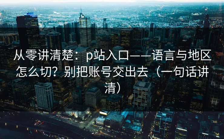 从零讲清楚：p站入口——语言与地区怎么切？别把账号交出去（一句话讲清）