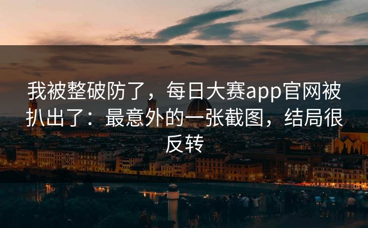 我被整破防了,每日大赛app官网被扒出了:最意外的一张截图,结局很反转