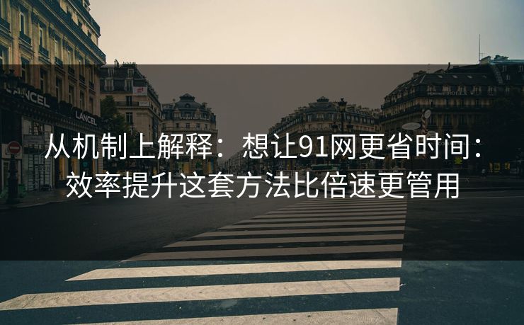 从机制上解释：想让91网更省时间：效率提升这套方法比倍速更管用