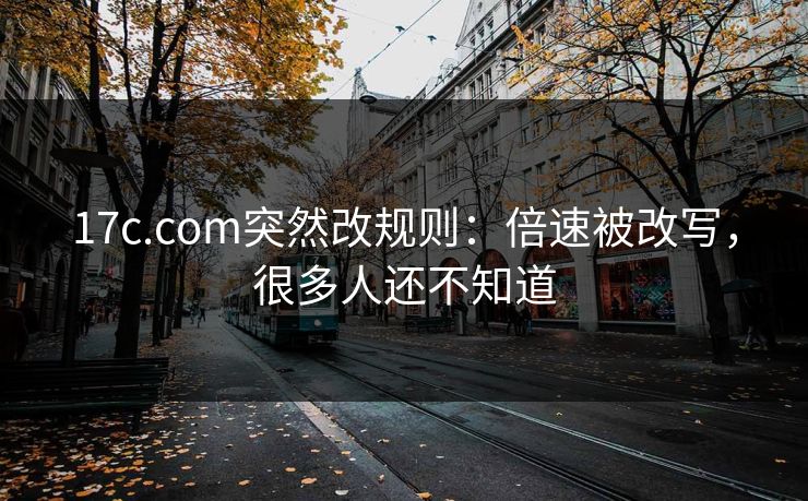 17c.com突然改规则：倍速被改写，很多人还不知道