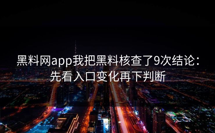黑料网app我把黑料核查了9次结论：先看入口变化再下判断