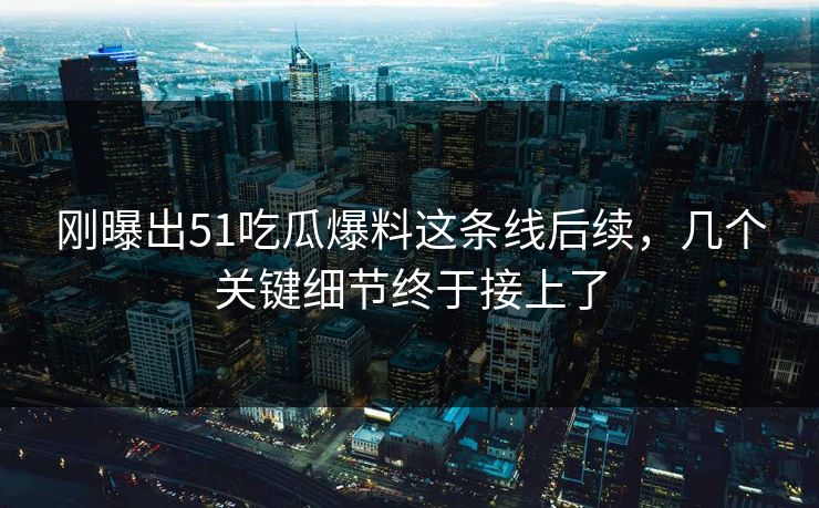 刚曝出51吃瓜爆料这条线后续,几个关键细节终于接上了 刚曝出51吃瓜爆料这条线后续,几个关键细节终于接上了