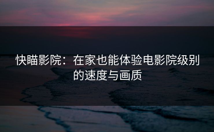 快瞄影院：在家也能体验电影院级别的速度与画质