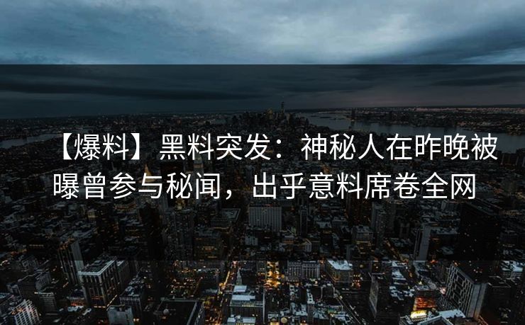 【爆料】黑料突发：神秘人在昨晚被曝曾参与秘闻，出乎意料席卷全网