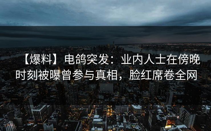 【爆料】电鸽突发：业内人士在傍晚时刻被曝曾参与真相，脸红席卷全网