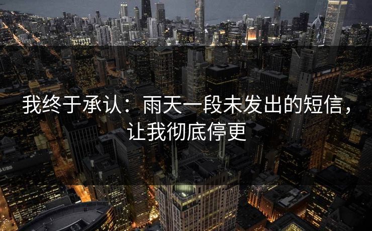 我终于承认：雨天一段未发出的短信，让我彻底停更