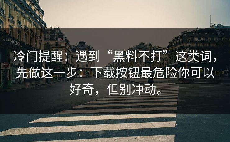 冷门提醒：遇到“黑料不打”这类词，先做这一步：下载按钮最危险你可以好奇，但别冲动。