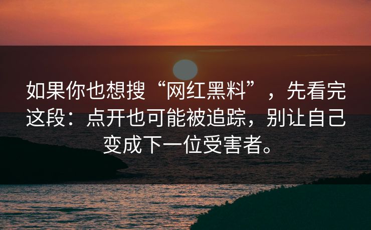 如果你也想搜“网红黑料”，先看完这段：点开也可能被追踪，别让自己变成下一位受害者。