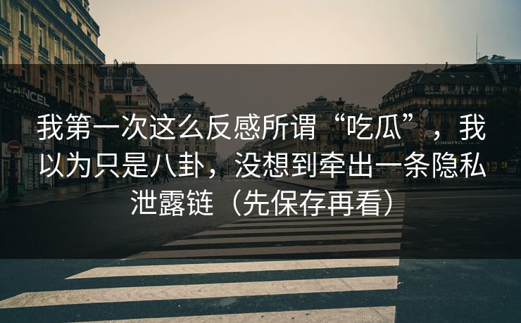 我第一次这么反感所谓“吃瓜”,我以为只是八卦,没想到牵出一条隐私泄露链(先保存再看)